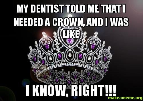 Image result for dentist said you need a new crown and I`m like I know right...meme